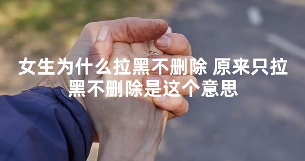 女生为什么拉黑不删除 原来只拉黑不删除是这个意思